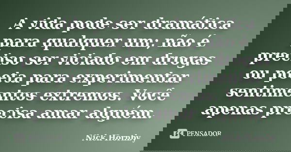 A vida pode ser dramática para qualquer um; não é preciso ser viciado em drogas ou poeta para experimentar sentimentos extremos. Você apenas precisa amar alguém... Frase de Nick Hornby.