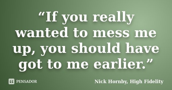 “If you really wanted to mess me up, you should have got to me earlier.”... Frase de Nick Hornby, High Fidelity.