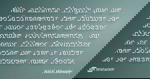 Não adianta fingir que um relacionamento tem futuro se as suas coleções de discos discordam violentamente, ou se os seus filmes favoritos nem falariam um com o ... Frase de Nick Hornby.