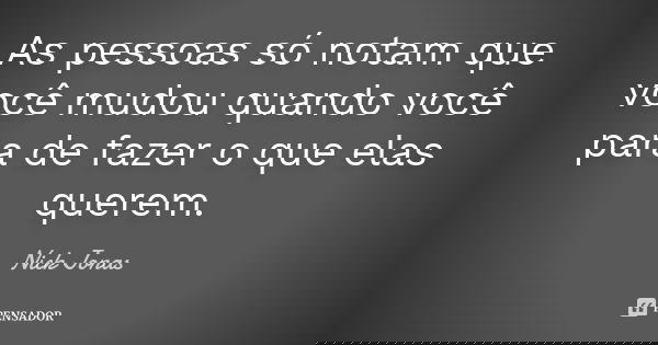 As pessoas só notam que você mudou quando você para de fazer o que elas querem.... Frase de Nick Jonas.