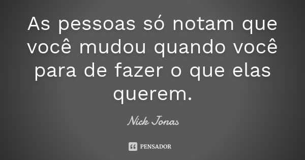 As pessoas só notam que você mudou quando você para de fazer o que elas querem.... Frase de Nick Jonas.