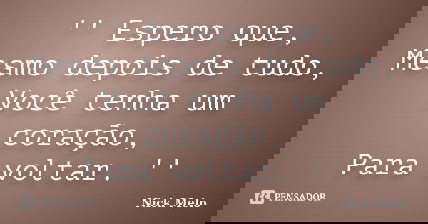 '' Espero que, Mesmo depois de tudo, Você tenha um coração, Para voltar. ''... Frase de Nick Melo.