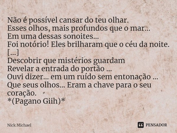 ⁠Não é possível cansar do teu olhar.
Esses olhos, mais profundos que o mar...
Em uma dessas sonoites...
Foi notório! Eles brilharam que o céu da noite.
[...]
De... Frase de Nick Michael.