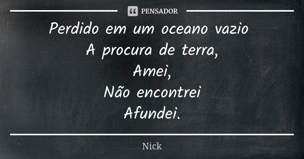 Perdido em um oceano vazio A procura de terra, Amei, Não encontrei Afundei.... Frase de Nick.