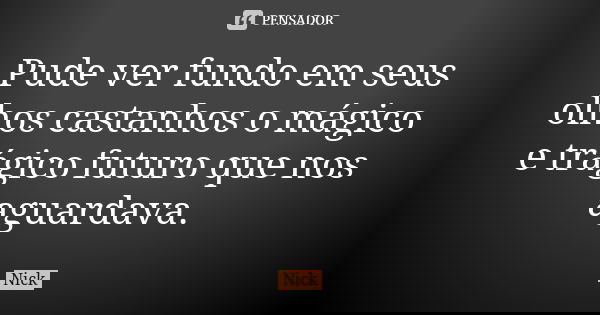 Pude ver fundo em seus olhos castanhos o mágico e trágico futuro que nos aguardava.... Frase de Nick.