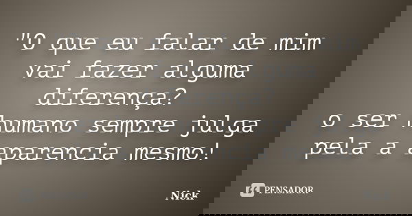 "O que eu falar de mim vai fazer alguma diferença? o ser humano sempre julga pela a aparencia mesmo!... Frase de Nick.
