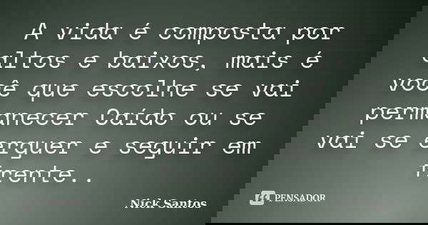 A vida é composta por altos e baixos, mais é você que escolhe se vai permanecer Caído ou se vai se erguer e seguir em frente..... Frase de Nick Santos.