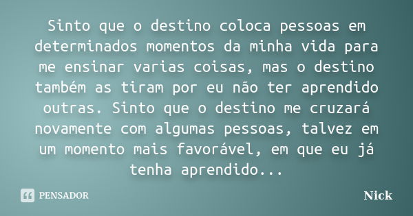 Sinto que o destino coloca pessoas em determinados momentos da minha vida para me ensinar varias coisas, mas o destino também as tiram por eu não ter aprendido ... Frase de Nick.