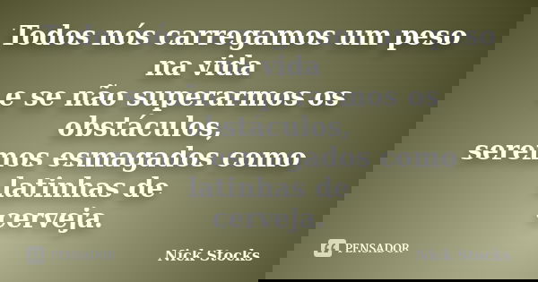 Todos nós carregamos um peso na vida e se não superarmos os obstáculos, seremos esmagados como latinhas de cerveja.... Frase de Nick Stocks.