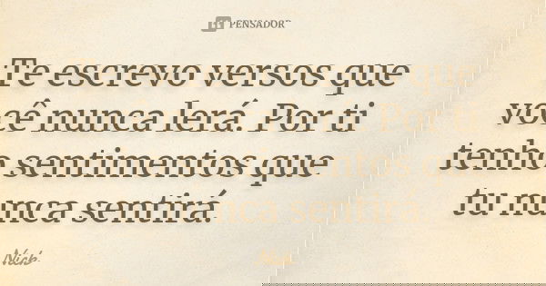Te escrevo versos que você nunca lerá. Por ti tenho sentimentos que tu nunca sentirá.... Frase de Nick.
