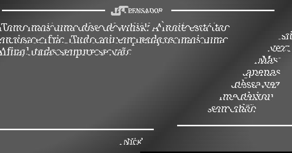 Tomo mais uma dose de whisk. À noite está tao silenciosa e fria. Tudo caiu em pedaços mais uma vez. Afinal, todas sempre se vão. Mas apenas dessa vez me deixou ... Frase de Nick.