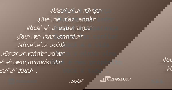 Você é a força Que me faz andar Você é a esperança Que me faz confiar Você é a vida Para a minha alma Você é meu propósito Você é tudo .... Frase de Nick.