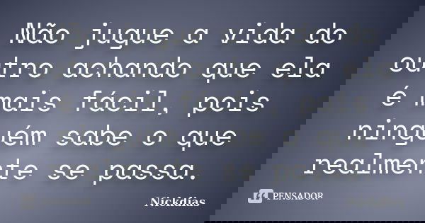 Não jugue a vida do outro achando que ela é mais fácil, pois ninguém sabe o que realmente se passa.... Frase de Nickdias.