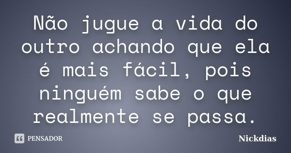 Não jugue a vida do outro achando que ela é mais fácil, pois ninguém sabe o que realmente se passa.... Frase de Nickdias.