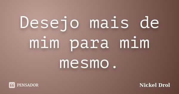 Desejo mais de mim para mim mesmo.... Frase de Nickel Drol.