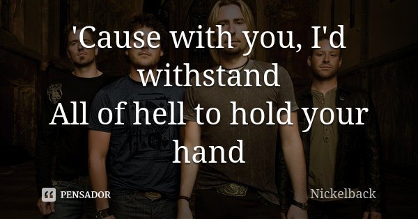 'Cause with you, I'd withstand All of hell to hold your hand... Frase de Nickelback.