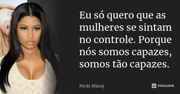 Eu só quero que as mulheres se sintam no controle. Porque nós somos capazes, somos tão capazes.... Frase de Nicki Minaj.