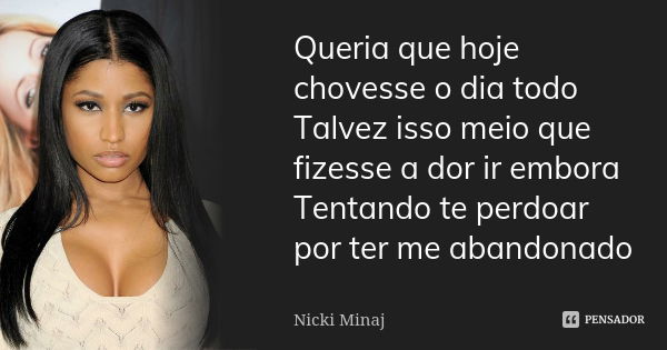 Queria que hoje chovesse o dia todo Talvez isso meio que fizesse a dor ir embora Tentando te perdoar por ter me abandonado... Frase de Nicki Minaj.