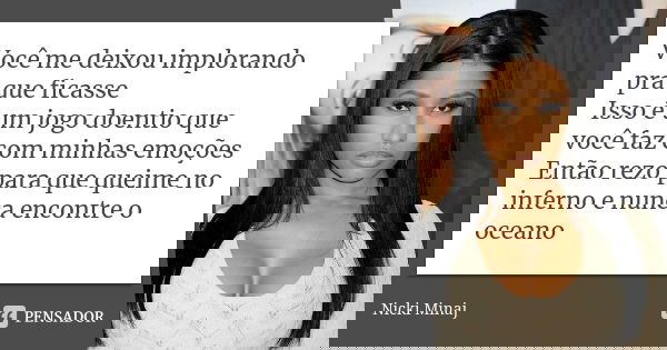 Você me deixou implorando pra que ficasse Isso é um jogo doentio que você faz com minhas emoções Então rezo para que queime no inferno e nunca encontre o oceano... Frase de Nicki Minaj.