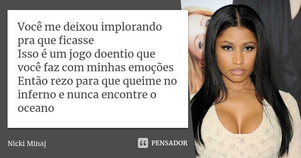 Você me deixou implorando pra que ficasse Isso é um jogo doentio que você faz com minhas emoções Então rezo para que queime no inferno e nunca encontre o oceano... Frase de Nicki Minaj.