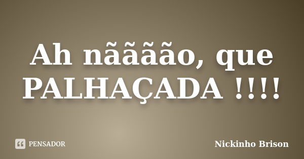 Ah nãããão, que PALHAÇADA !!!!... Frase de Nickinho Brison.