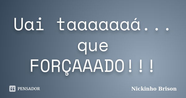 Uai taaaaaaá... que FORÇAAADO!!!... Frase de Nickinho Brison.