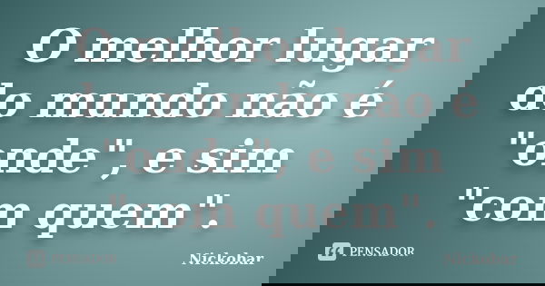 O melhor lugar do mundo não é "onde", e sim "com quem".... Frase de Nickobar.