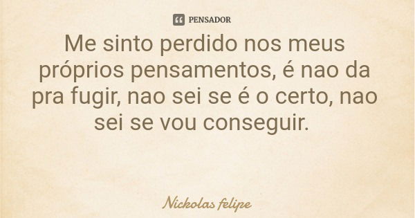 Me sinto perdido nos meus próprios pensamentos, é nao da pra fugir, nao sei se é o certo, nao sei se vou conseguir.... Frase de Nickolas felipe.