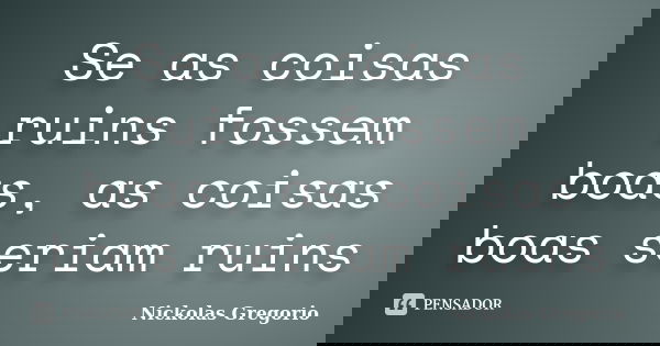 Se as coisas ruins fossem boas, as coisas boas seriam ruins... Frase de Nickolas Gregorio.