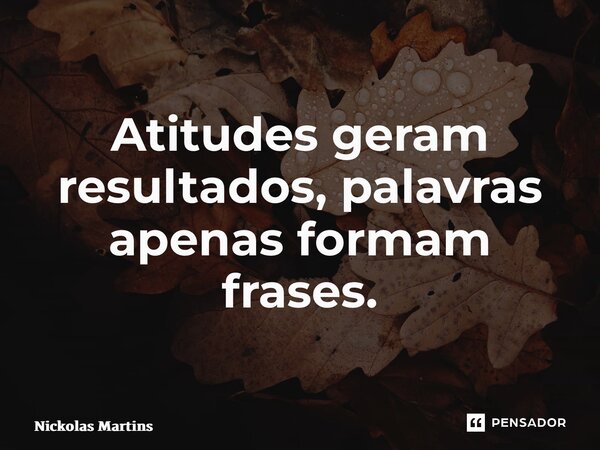 Atitudes geram resultados, palavras apenas formam frases. ⁠... Frase de Nickolas Martins.