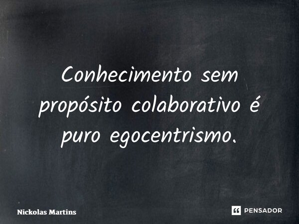 ⁠Conhecimento sem propósito colaborativo é puro egocentrismo.... Frase de Nickolas Martins.