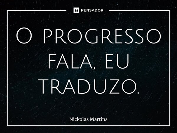 ⁠O progresso fala, eu traduzo.... Frase de Nickolas Martins.