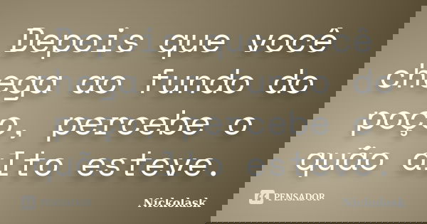 Depois que você chega ao fundo do poço, percebe o quão alto esteve.... Frase de Nickolask.