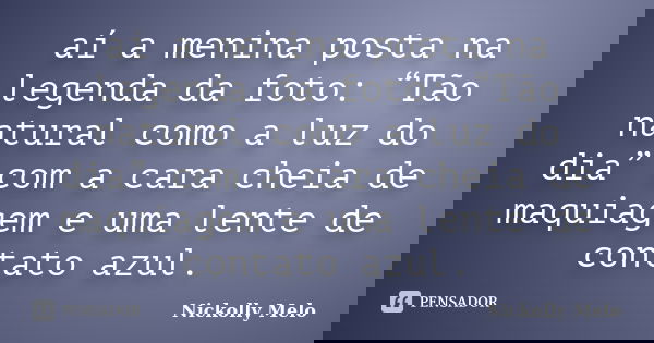 aí a menina posta na legenda da foto: “Tão natural como a luz do dia” com a cara cheia de maquiagem e uma lente de contato azul.... Frase de Nickolly Melo.
