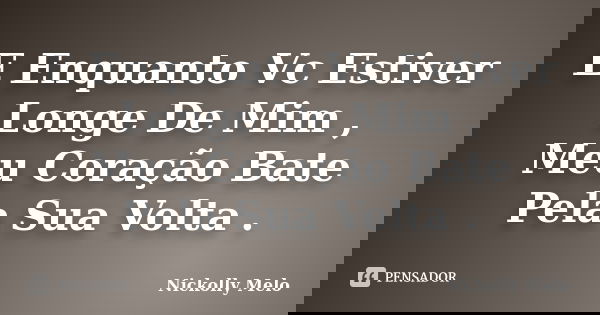 E Enquanto Vc Estiver Longe De Mim , Meu Coração Bate Pela Sua Volta .... Frase de Nickolly Melo.