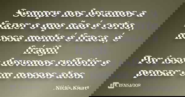 Sempre nos levamos a fazer o que não é certo, nossa mente é fraca, é frágil. Por isso devemos refletir e pensar em nossos atos.... Frase de Nicks Kwart.
