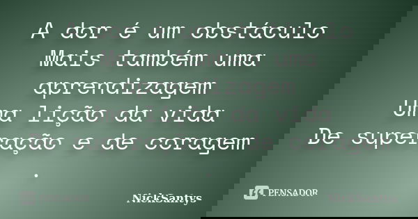 A dor é um obstáculo
Mais também uma aprendizagem
Uma lição da vida
De superação e de coragem .... Frase de NickSantys.