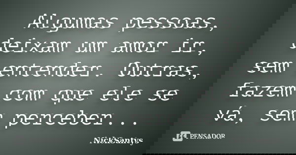 Algumas pessoas, deixam um amor ir, sem entender. Outras, fazem com que ele se vá, sem perceber...... Frase de NickSantys.
