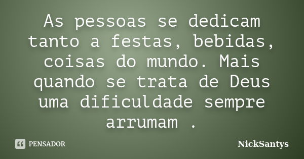 As pessoas se dedicam tanto a festas, bebidas, coisas do mundo. Mais quando se trata de Deus uma dificuldade sempre arrumam .... Frase de NickSantys.