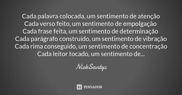 Cada palavra colocada, um sentimento de atenção
Cada verso feito, um sentimento de empolgação Cada frase feita, um sentimento de determinação Cada parágrafo con... Frase de NickSantys.