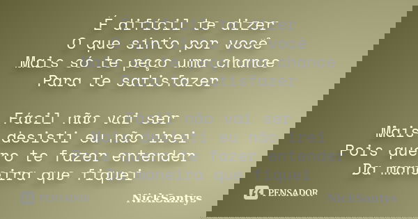 É difícil te dizer O que sinto por você Mais só te peço uma chance Para te satisfazer Fácil não vai ser Mais desisti eu não irei Pois quero te fazer entender Da... Frase de NickSantys.