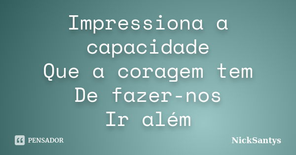 Impressiona a capacidade
Que a coragem tem
De fazer-nos
Ir além... Frase de NickSantys.