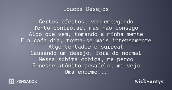 Loucos Desejos Certos efeitos, vem emergindo
Tento controlar, mas não consigo
Algo que vem, tomando a minha mente
E a cada dia, torna-se mais intensamente
Algo ... Frase de NickSantys.