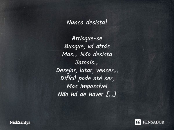 Nunca Desista ! Arrisque-se
Busque, vá atrás
Mas... Não desista
Jamais...
Desejar, lutar ,vencer...
Difícil pode ate ser,
Mais impossível
Não há de haver
Fácil ... Frase de NickSantys.