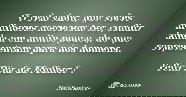 O real valor, que vocês mulheres merecem ter, condiz ainda em muito pouco, do que representam para nós homens. Feliz Dia da Mulher !... Frase de NickSantys.