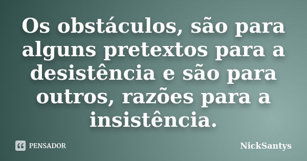 Os obstáculos, são para alguns pretextos para a desistência e são para outros, razões para a insistência.... Frase de NickSantys.