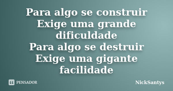 Para algo se construir
Exige uma grande dificuldade
Para algo se destruir
Exige uma gigante facilidade... Frase de NickSantys.