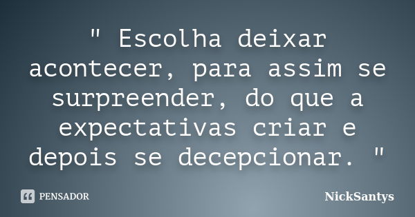 " Escolha deixar acontecer, para assim se surpreender, do que a expectativas criar e depois se decepcionar. "... Frase de NickSantys.