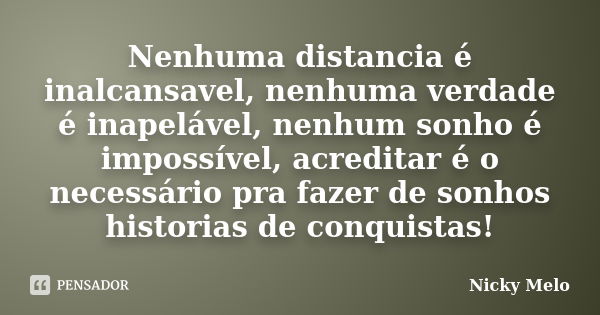 Nenhuma distancia é inalcansavel, nenhuma verdade é inapelável, nenhum sonho é impossível, acreditar é o necessário pra fazer de sonhos historias de conquistas!... Frase de Nicky Melo.