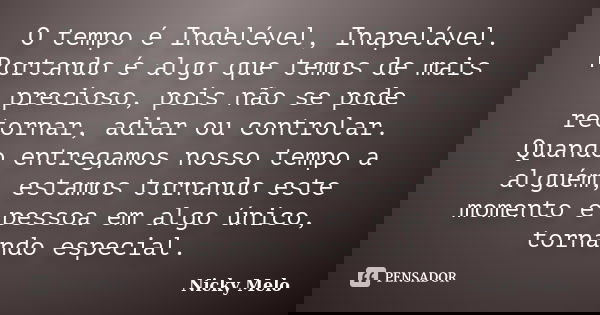 O tempo é Indelével, Inapelável. Portando é algo que temos de mais precioso, pois não se pode retornar, adiar ou controlar. Quando entregamos nosso tempo a algu... Frase de Nicky Melo.